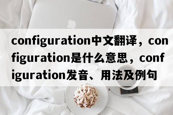 configuration中文翻譯，configuration是什么意思，configuration發(fā)音、用法及例句