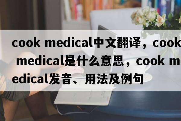 cook medical中文翻譯，cook medical是什么意思，cook medical發(fā)音、用法及例句