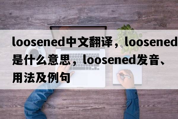 loosened中文翻譯，loosened是什么意思，loosened發(fā)音、用法及例句