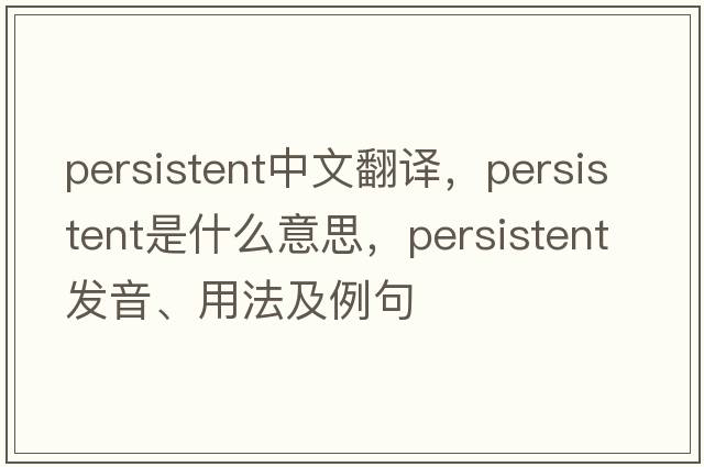 persistent中文翻譯，persistent是什么意思，persistent發(fā)音、用法及例句