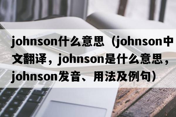 johnson什么意思（Johnson中文翻譯，Johnson是什么意思，Johnson發(fā)音、用法及例句）