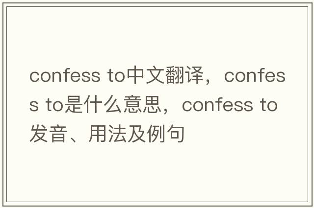 confess to中文翻譯，confess to是什么意思，confess to發(fā)音、用法及例句