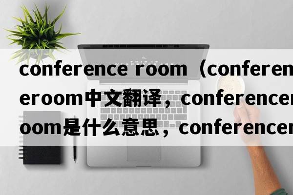 conference room（conferenceroom中文翻譯，conferenceroom是什么意思，conferenceroom發(fā)音、用法及例句）