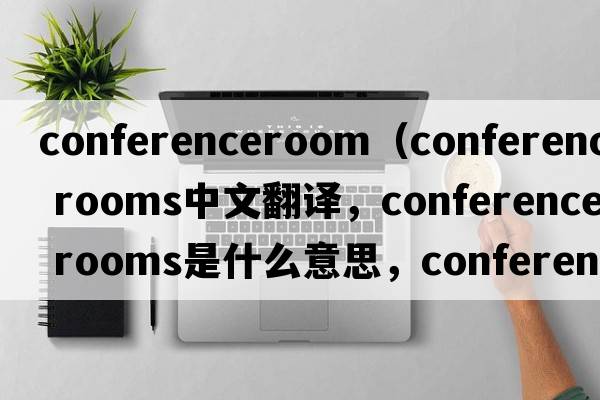 conferenceroom（conference rooms中文翻譯，conference rooms是什么意思，conference rooms發(fā)音、用法及例句）