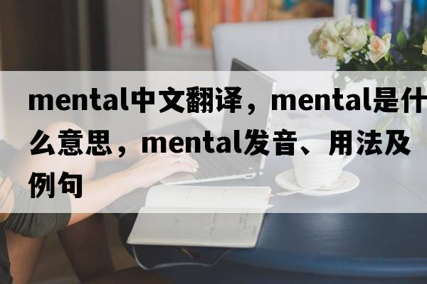 mental中文翻譯，mental是什么意思，mental發(fā)音、用法及例句