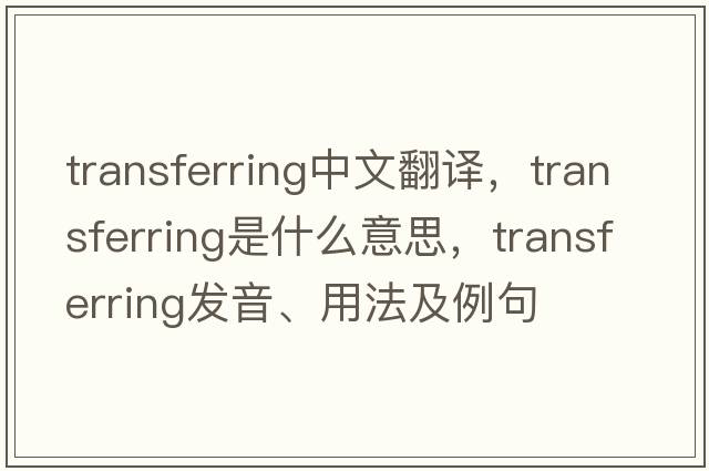 transferring中文翻譯，transferring是什么意思，transferring發(fā)音、用法及例句