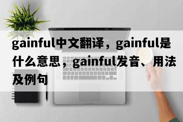 gainful中文翻譯，gainful是什么意思，gainful發(fā)音、用法及例句
