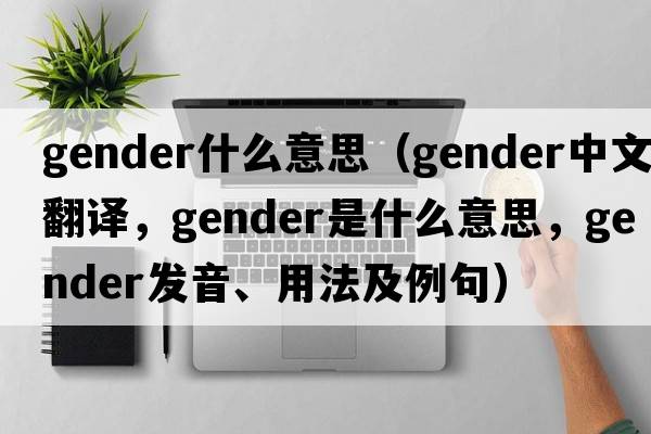 gender什么意思（gender中文翻譯，gender是什么意思，gender發(fā)音、用法及例句）