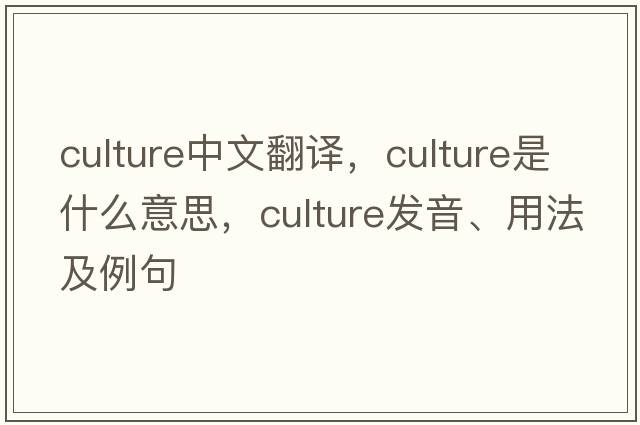 culture中文翻譯，culture是什么意思，culture發(fā)音、用法及例句