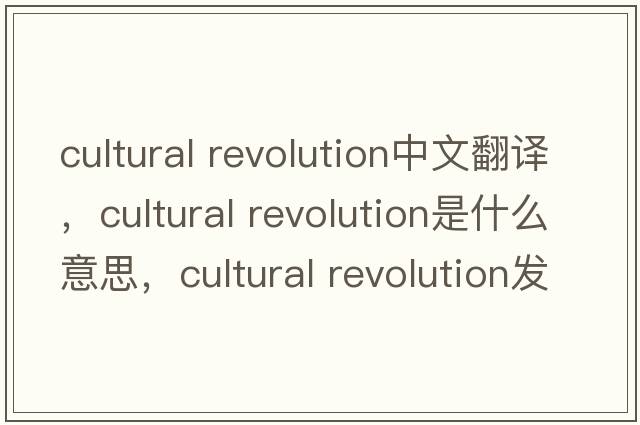 cultural revolution中文翻譯，cultural revolution是什么意思，cultural revolution發(fā)音、用法及例句