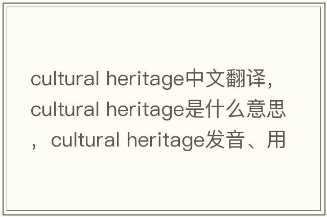cultural heritage中文翻譯，cultural heritage是什么意思，cultural heritage發(fā)音、用法及例句