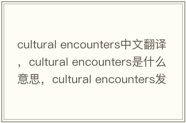 cultural encounters中文翻譯，cultural encounters是什么意思，cultural encounters發(fā)音、用法及例句