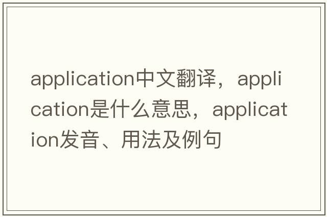 application中文翻譯，application是什么意思，application發(fā)音、用法及例句