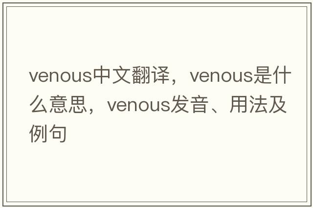 venous中文翻譯，venous是什么意思，venous發(fā)音、用法及例句