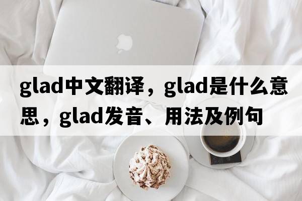 glad中文翻譯，glad是什么意思，glad發(fā)音、用法及例句