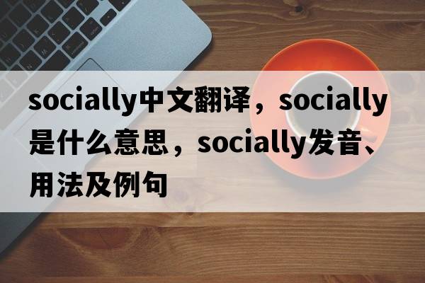 socially中文翻譯，socially是什么意思，socially發(fā)音、用法及例句