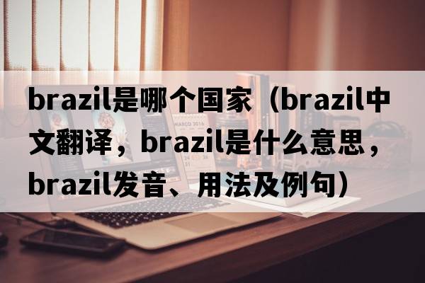 brazil是哪個(gè)國家（brazil中文翻譯，brazil是什么意思，brazil發(fā)音、用法及例句）