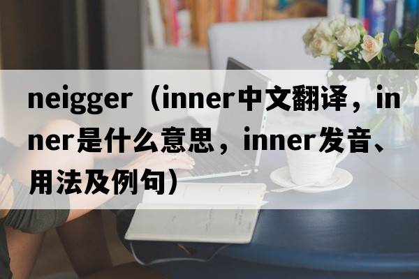 neigger（inner中文翻譯，inner是什么意思，inner發(fā)音、用法及例句）