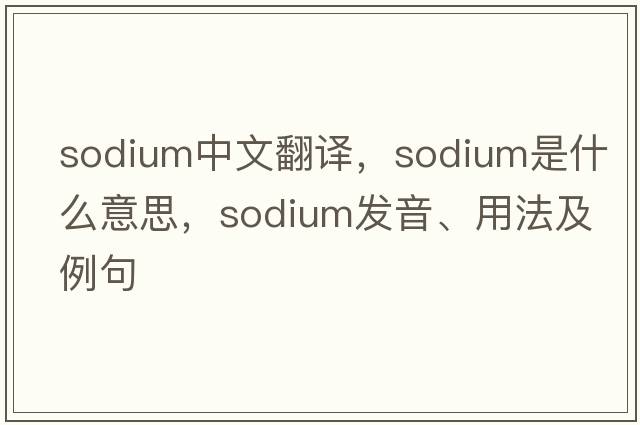 sodium中文翻譯，sodium是什么意思，sodium發(fā)音、用法及例句