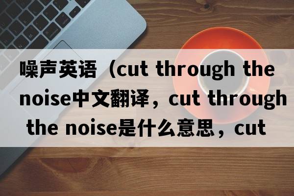 噪聲英語(yǔ)（cut through the noise中文翻譯，cut through the noise是什么意思，cut through the noise發(fā)音、用法及例句）