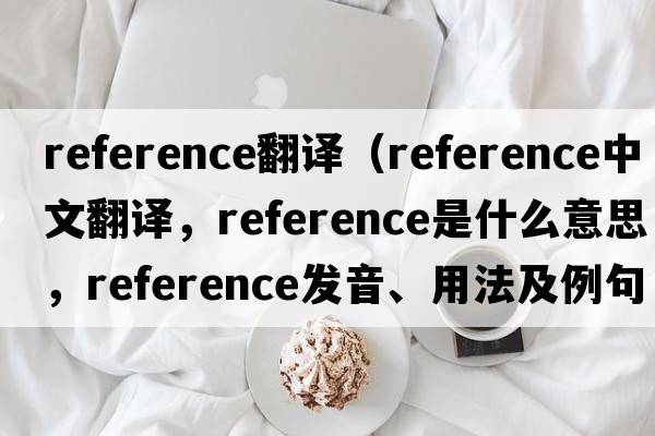 reference翻譯（reference中文翻譯，reference是什么意思，reference發(fā)音、用法及例句）