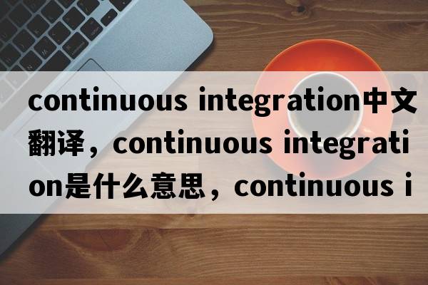 continuous integration中文翻譯，continuous integration是什么意思，continuous integration發(fā)音、用法及例句