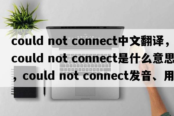 could not connect中文翻譯，could not connect是什么意思，could not connect發(fā)音、用法及例句