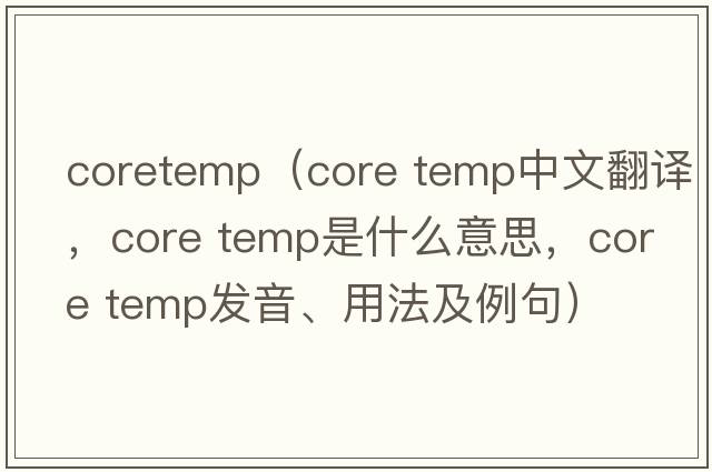 coretemp（core temp中文翻譯，core temp是什么意思，core temp發(fā)音、用法及例句）