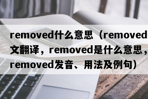 removed什么意思（removed中文翻譯，removed是什么意思，removed發(fā)音、用法及例句）