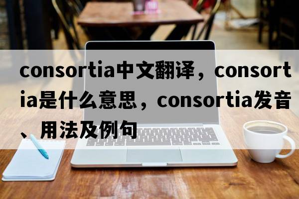 consortia中文翻譯，consortia是什么意思，consortia發(fā)音、用法及例句