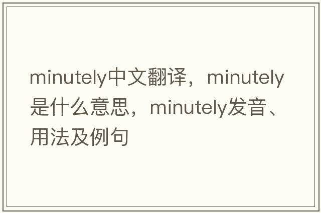 minutely中文翻譯，minutely是什么意思，minutely發(fā)音、用法及例句