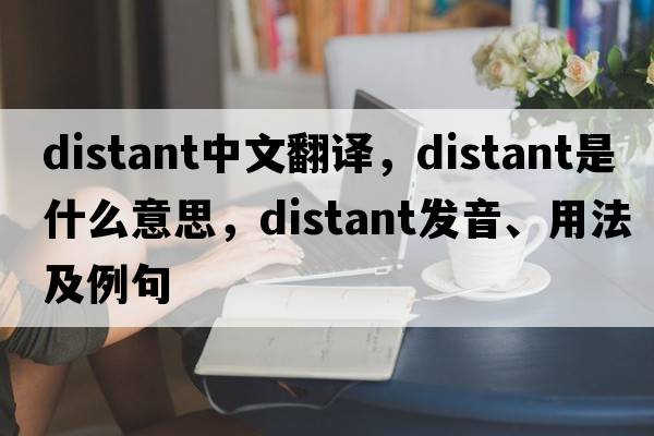distant中文翻譯，distant是什么意思，distant發(fā)音、用法及例句