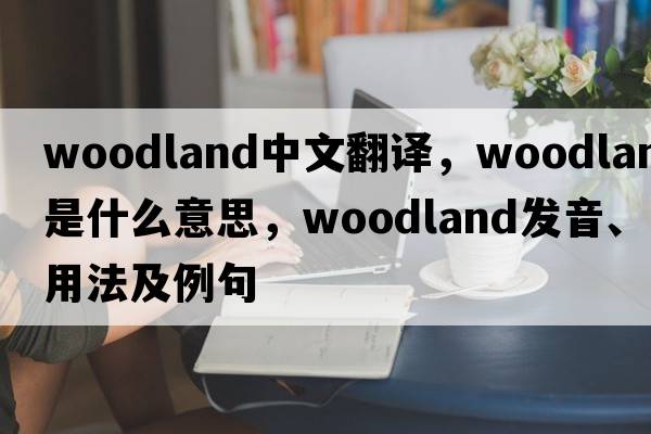 woodland中文翻譯，woodland是什么意思，woodland發(fā)音、用法及例句