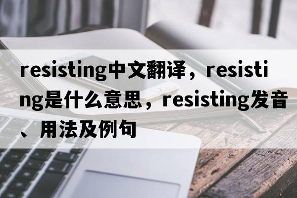 resisting中文翻譯，resisting是什么意思，resisting發(fā)音、用法及例句