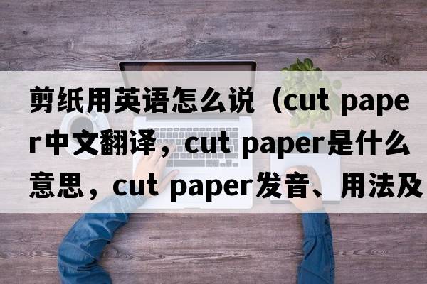 剪紙用英語(yǔ)怎么說(shuō)（cut paper中文翻譯，cut paper是什么意思，cut paper發(fā)音、用法及例句）