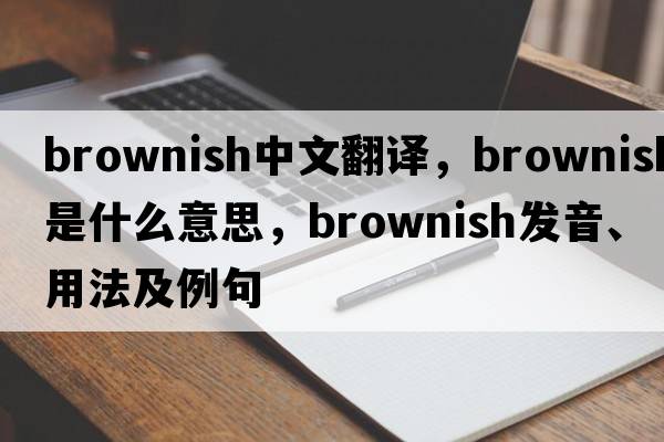 brownish中文翻譯，brownish是什么意思，brownish發(fā)音、用法及例句