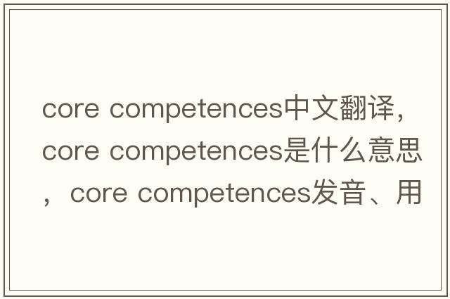 core competences中文翻譯，core competences是什么意思，core competences發(fā)音、用法及例句