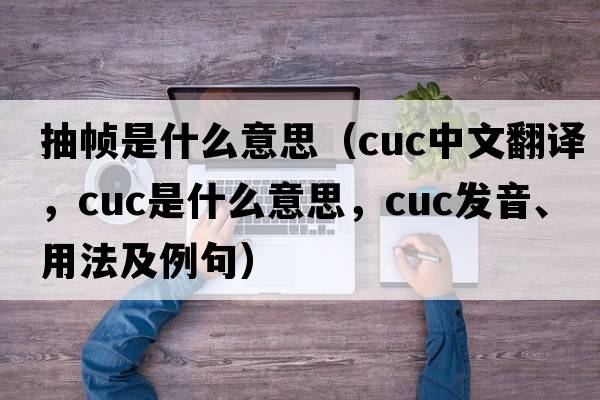 抽幀是什么意思（cuc中文翻譯，cuc是什么意思，cuc發(fā)音、用法及例句）