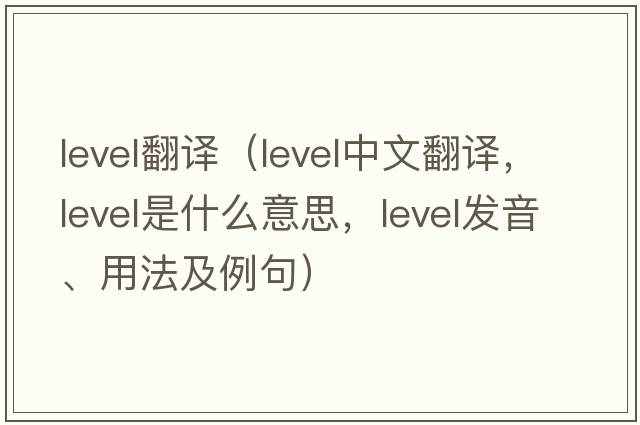 level翻譯（level中文翻譯，level是什么意思，level發(fā)音、用法及例句）