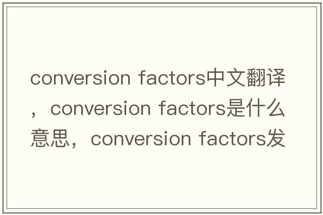 conversion factors中文翻譯，conversion factors是什么意思，conversion factors發(fā)音、用法及例句