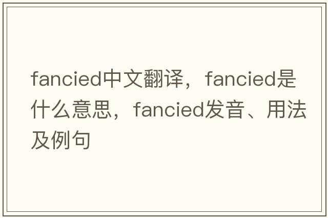 fancied中文翻譯，fancied是什么意思，fancied發(fā)音、用法及例句