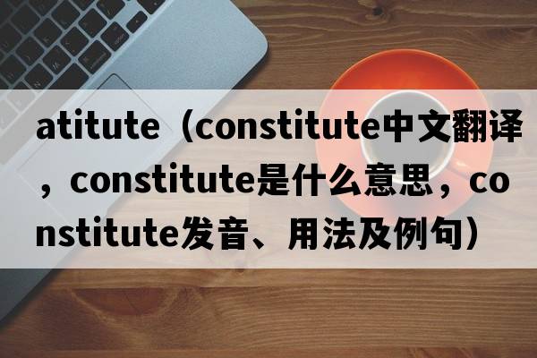 atitute（constitute中文翻譯，constitute是什么意思，constitute發(fā)音、用法及例句）