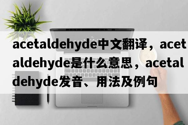 acetaldehyde中文翻譯，acetaldehyde是什么意思，acetaldehyde發(fā)音、用法及例句