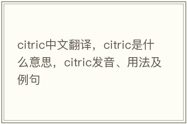 citric中文翻譯，citric是什么意思，citric發(fā)音、用法及例句