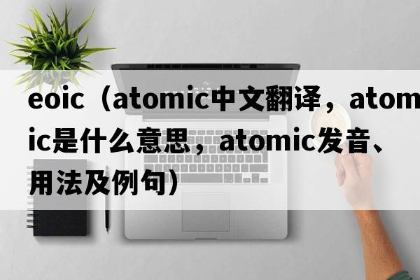 eoic（atomic中文翻譯，atomic是什么意思，atomic發(fā)音、用法及例句）