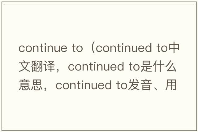continue to（continued to中文翻譯，continued to是什么意思，continued to發(fā)音、用法及例句）