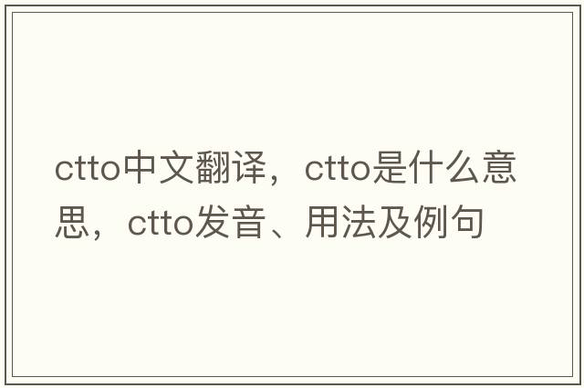 ctto中文翻譯，ctto是什么意思，ctto發(fā)音、用法及例句