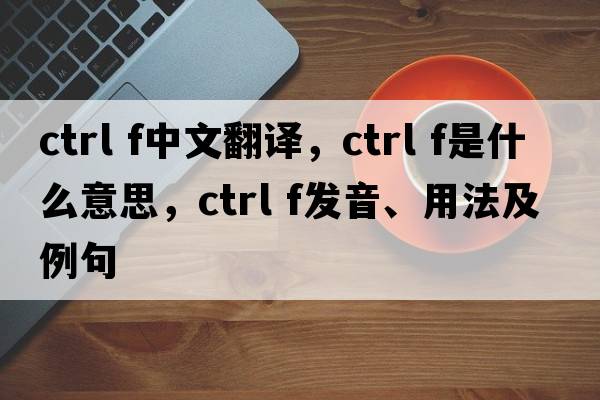 ctrl f中文翻譯，ctrl f是什么意思，ctrl f發(fā)音、用法及例句