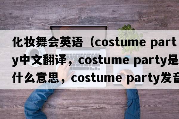 化妝舞會(huì )英語(yǔ)（costume party中文翻譯，costume party是什么意思，costume party發(fā)音、用法及例句）