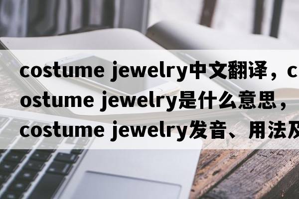 costume jewelry中文翻譯，costume jewelry是什么意思，costume jewelry發(fā)音、用法及例句
